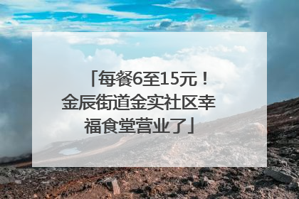 每餐6至15元！金辰街道金实社区幸福食堂营业了