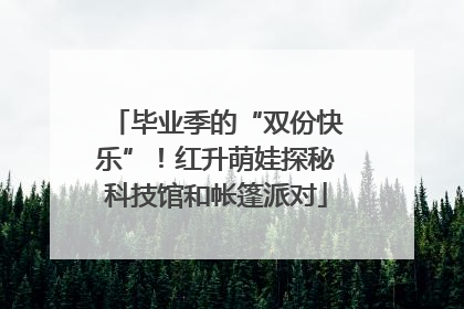 毕业季的“双份快乐”！红升萌娃探秘科技馆和帐篷派对
