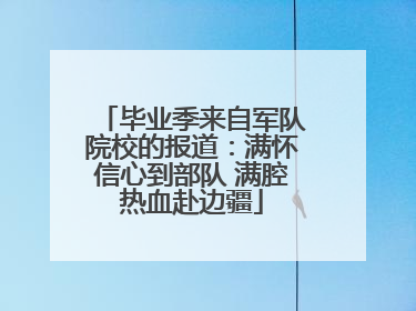 毕业季来自军队院校的报道：满怀信心到部队 满腔热血赴边疆
