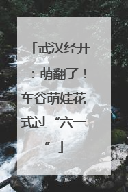 武汉经开：萌翻了！车谷萌娃花式过“六一”