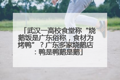 武汉一高校食堂称“烧鹅饭是广东俗称，食材为烤鸭”？广东多家烧鹅店：鸭是鸭鹅是鹅