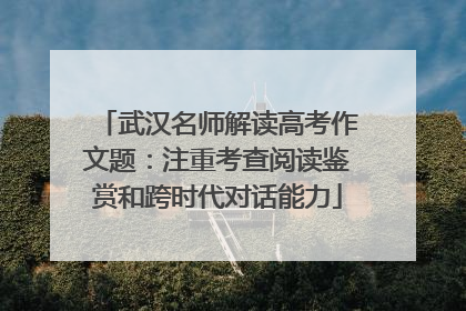 武汉名师解读高考作文题：注重考查阅读鉴赏和跨时代对话能力