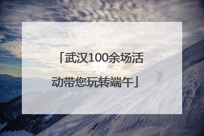 武汉100余场活动带您玩转端午