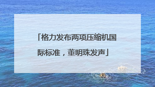 格力发布两项压缩机国际标准，董明珠发声