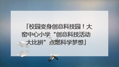 校园变身创意科技园！大窑中心小学“创意科技活动大比拼”点燃科学梦想