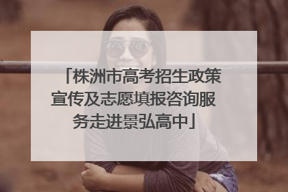 株洲市高考招生政策宣传及志愿填报咨询服务走进景弘高中
