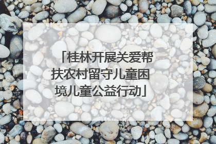 桂林开展关爱帮扶农村留守儿童困境儿童公益行动