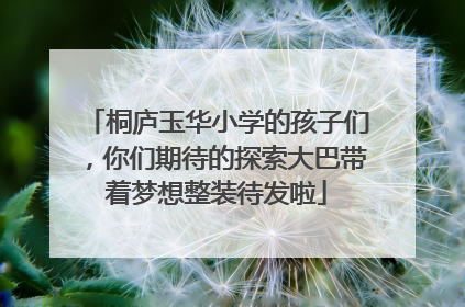 桐庐玉华小学的孩子们，你们期待的探索大巴带着梦想整装待发啦