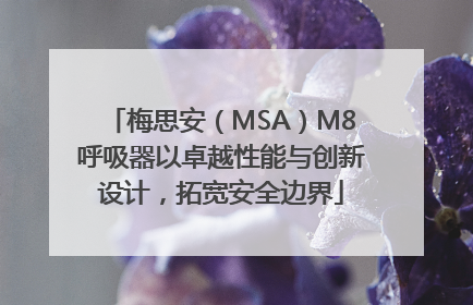 梅思安（MSA）M8呼吸器以卓越性能与创新设计，拓宽安全边界