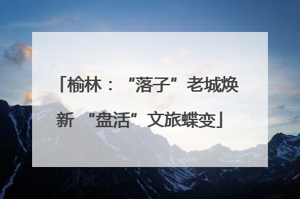 榆林：“落子”老城焕新 “盘活”文旅蝶变