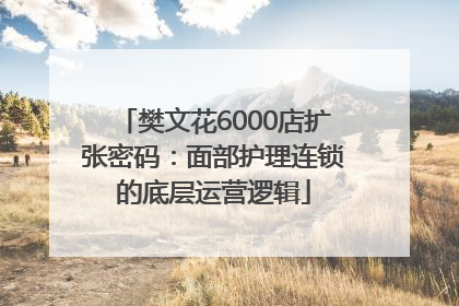 樊文花6000店扩张密码：面部护理连锁的底层运营逻辑