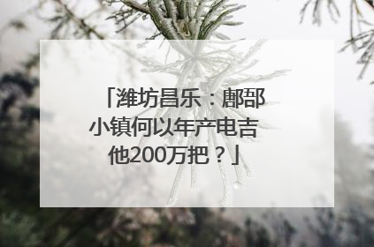 潍坊昌乐：鄌郚小镇何以年产电吉他200万把？