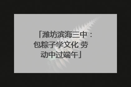 潍坊滨海三中：包粽子学文化 劳动中过端午