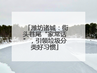 潍坊诸城：街头巷尾“家常话”，引领垃圾分类好习惯