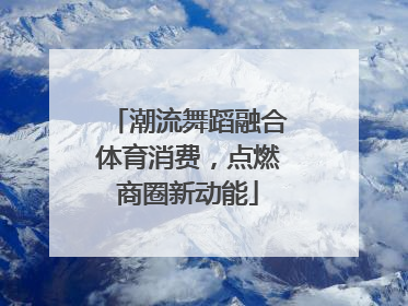 潮流舞蹈融合体育消费，点燃商圈新动能