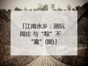 江南水乡：潮玩周庄 与“粽”不“童”(图)