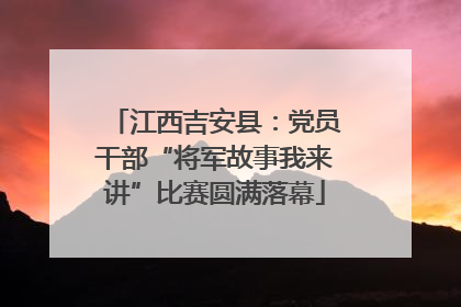 江西吉安县：党员干部“将军故事我来讲”比赛圆满落幕