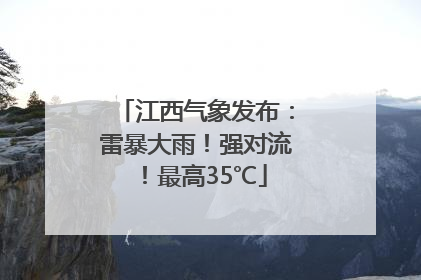 江西气象发布：雷暴大雨！强对流！最高35℃