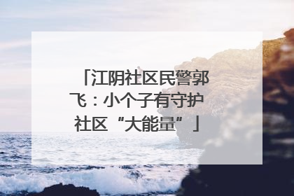 江阴社区民警郭飞：小个子有守护社区“大能量”