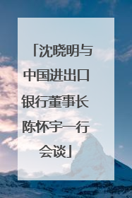 沈晓明与中国进出口银行董事长陈怀宇一行会谈