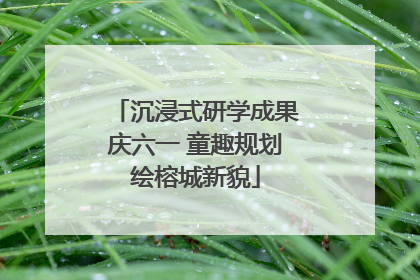 沉浸式研学成果庆六一 童趣规划绘榕城新貌