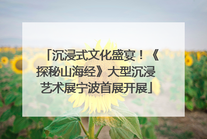 沉浸式文化盛宴！《探秘山海经》大型沉浸艺术展宁波首展开展