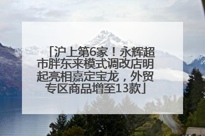 沪上第6家！永辉超市胖东来模式调改店明起亮相嘉定宝龙，外贸专区商品增至13款