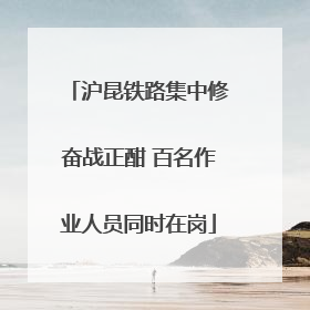 沪昆铁路集中修奋战正酣 百名作业人员同时在岗