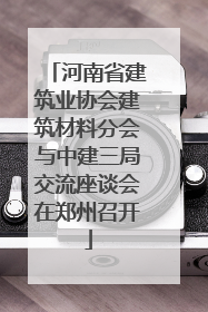 河南省建筑业协会建筑材料分会与中建三局交流座谈会在郑州召开
