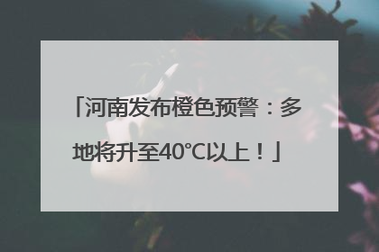 河南发布橙色预警：多地将升至40℃以上！