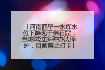 河南鹤壁一水库水位下降现千佛石窟：当地试过多种办法保护，目前禁止打卡
