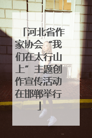 河北省作家协会“我们在太行山上”主题创作宣传活动在邯郸举行