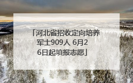 河北省招收定向培养军士909人 6月26日起填报志愿
