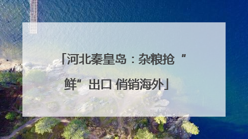 河北秦皇岛：杂粮抢“鲜”出口 俏销海外