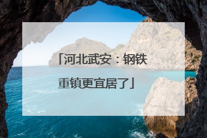 河北武安：钢铁重镇更宜居了