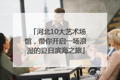 河北10大艺术场馆，带你开启一场浪漫的夏日滨海之旅