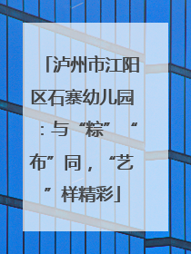 泸州市江阳区石寨幼儿园：与“粽”“布”同，“艺”样精彩