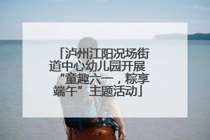 泸州江阳况场街道中心幼儿园开展“童趣六一，粽享端午”主题活动