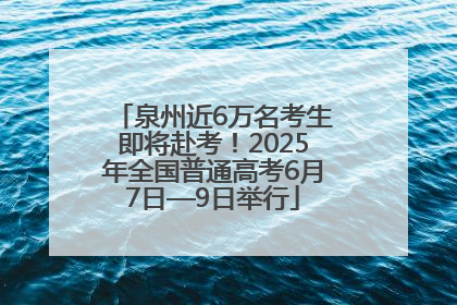 泉州近6万名考生即将赴考！2025年全国普通高考6月7日—9日举行
