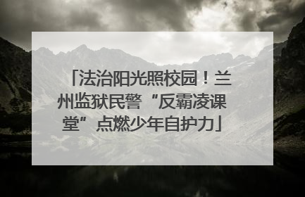法治阳光照校园！兰州监狱民警“反霸凌课堂”点燃少年自护力