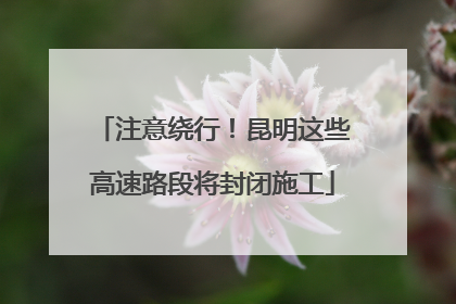 注意绕行！昆明这些高速路段将封闭施工
