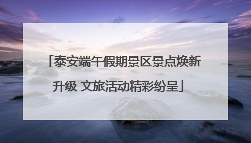 泰安端午假期景区景点焕新升级 文旅活动精彩纷呈