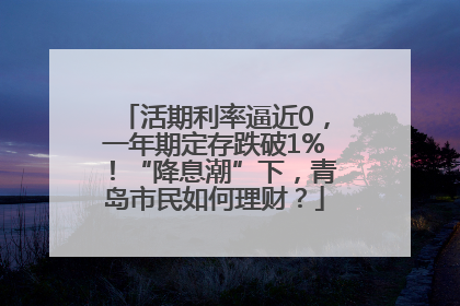 活期利率逼近0，一年期定存跌破1%！“降息潮”下，青岛市民如何理财？