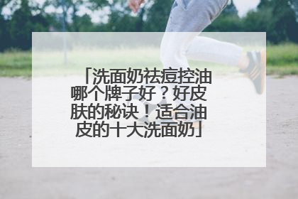 洗面奶祛痘控油哪个牌子好？好皮肤的秘诀！适合油皮的十大洗面奶