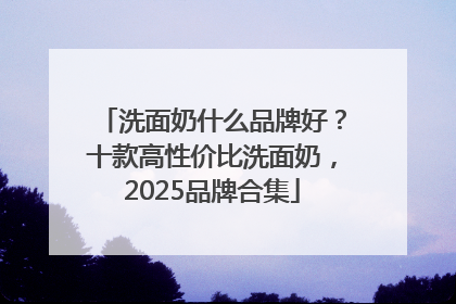 洗面奶什么品牌好？十款高性价比洗面奶，2025品牌合集