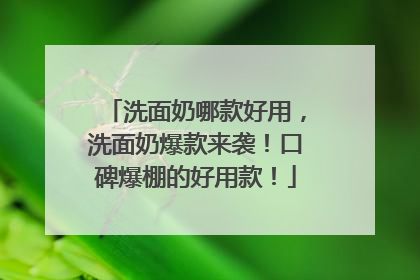洗面奶哪款好用，洗面奶爆款来袭！口碑爆棚的好用款！