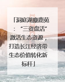 洞庭湖麋鹿苑：“三资盘活”激活生态资源，打造长江经济带生态价值转化新标杆