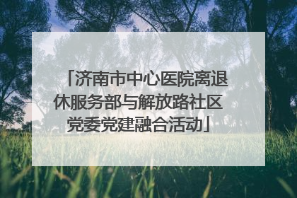 济南市中心医院离退休服务部与解放路社区党委党建融合活动