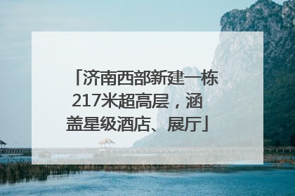 济南西部新建一栋217米超高层，涵盖星级酒店、展厅
