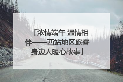 浓情端午 温情相伴——西站地区旅客身边人暖心故事